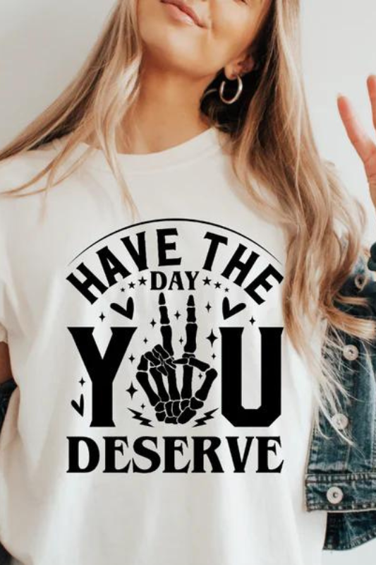 HAVE THE DAY YOU DESERVE TEE
